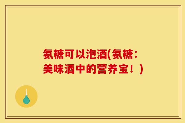 氨糖可以泡酒(氨糖：美味酒中的营养宝！)