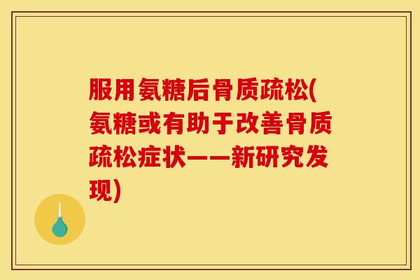 服用氨糖后骨质疏松(氨糖或有助于改善骨质疏松症状——新研究发现)