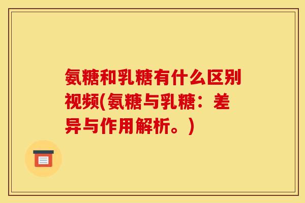 氨糖和乳糖有什么区别视频(氨糖与乳糖：差异与作用解析。)