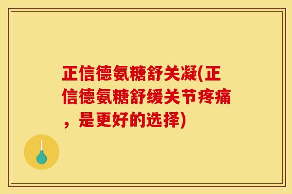 正信德氨糖舒关凝(正信德氨糖舒缓关节疼痛，是更好的选择)