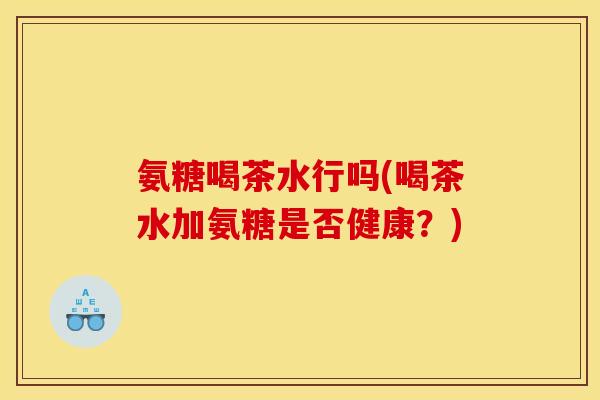 氨糖喝茶水行吗(喝茶水加氨糖是否健康？)