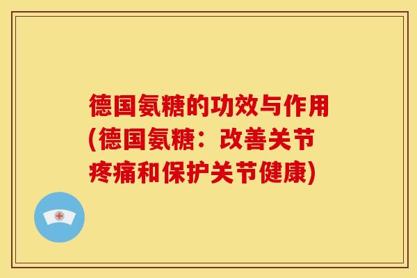 德国氨糖的功效与作用(德国氨糖：改善关节疼痛和保护关节健康)