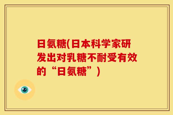 日氨糖(日本科学家研发出对乳糖不耐受有效的“日氨糖”)