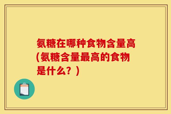 氨糖在哪种食物含量高(氨糖含量最高的食物是什么？)