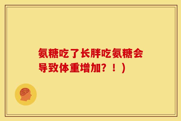 氨糖吃了长胖吃氨糖会导致体重增加？！)