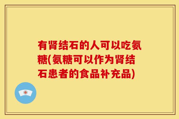 有结石的人可以吃氨糖(氨糖可以作为结石患者的食品补充品) 有结石的人可以吃氨糖(氨糖可以作为结石患者的食品补充品)