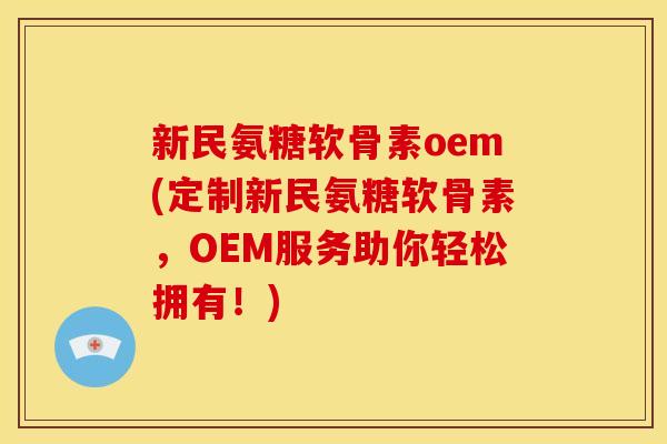 新民氨糖软骨素oem(定制新民氨糖软骨素，OEM服务助你轻松拥有！)