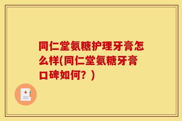 同仁堂氨糖护理牙膏怎么样(同仁堂氨糖牙膏口碑如何？)