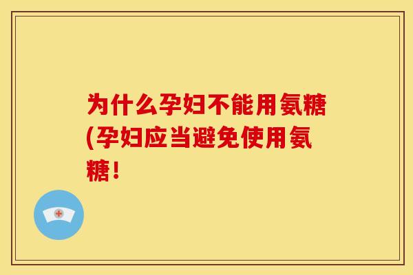 为什么孕妇不能用氨糖(孕妇应当避免使用氨糖！