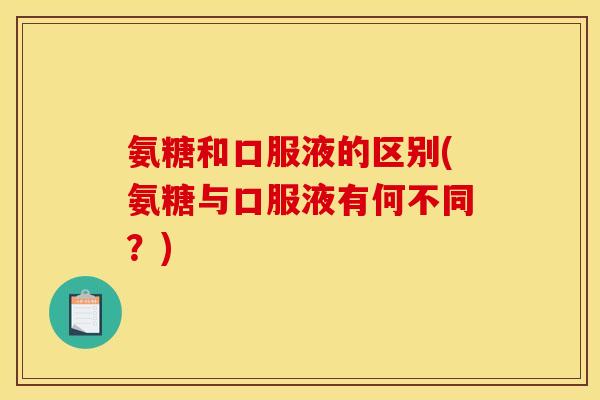氨糖和口服液的区别(氨糖与口服液有何不同?) 氨糖和口服液的区别(氨糖与口服液有何不同?)