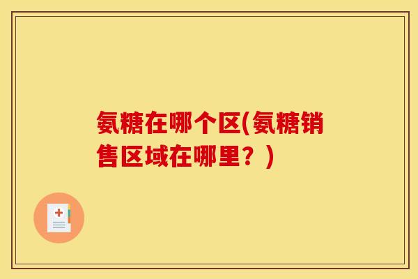 氨糖在哪个区(氨糖销售区域在哪里？)