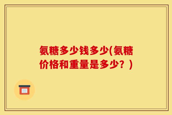 氨糖多少钱多少(氨糖价格和重量是多少？)
