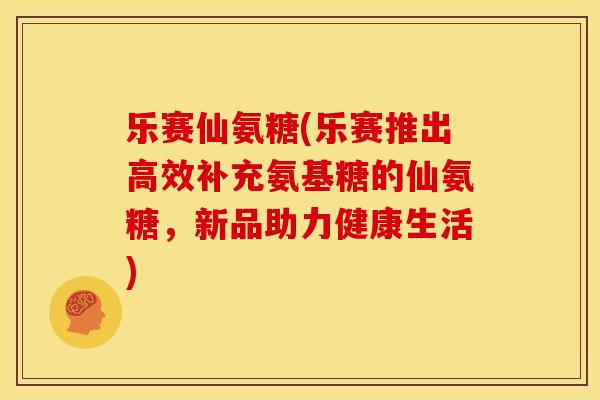 乐赛仙氨糖(乐赛推出高效补充氨基糖的仙氨糖，新品助力健康生活)