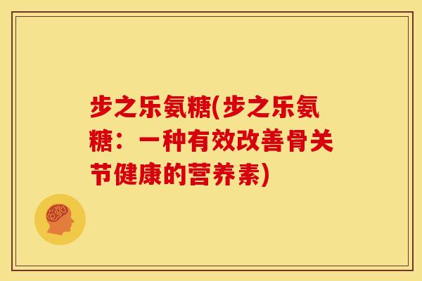 步之乐氨糖(步之乐氨糖：一种有效改善骨关节健康的营养素)