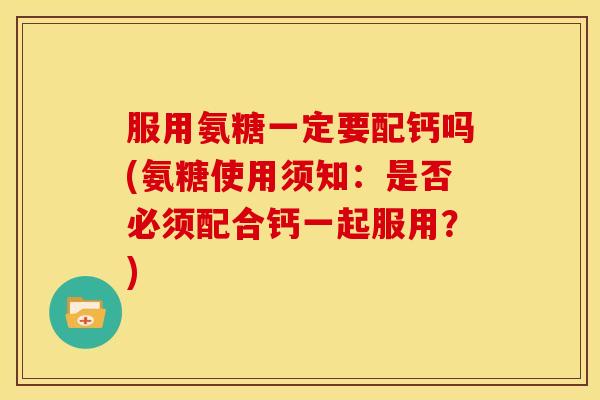服用氨糖一定要配钙吗(氨糖使用须知：是否必须配合钙一起服用？)