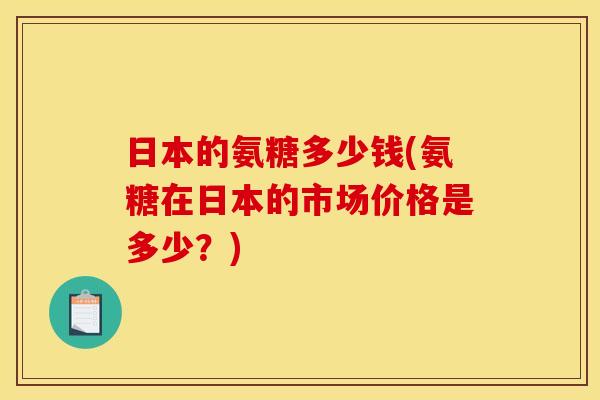 日本的氨糖多少钱(氨糖在日本的市场价格是多少?) 日本的氨糖多少钱(氨糖在日本的市场价格是多少?)