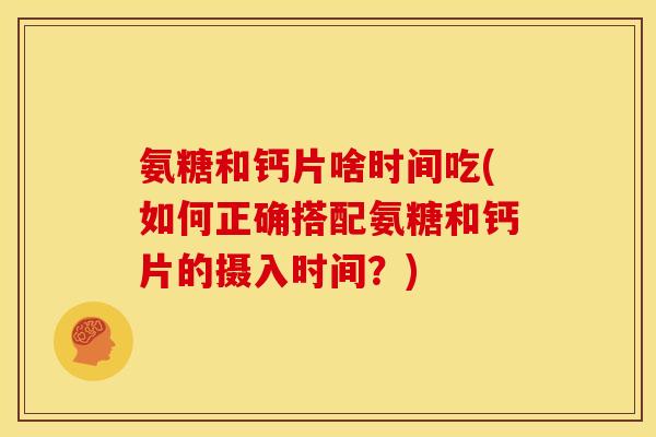 氨糖和钙片啥时间吃(如何正确搭配氨糖和钙片的摄入时间？)