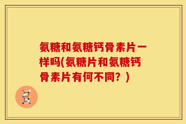 氨糖和氨糖钙骨素片一样吗(氨糖片和氨糖钙骨素片有何不同？)