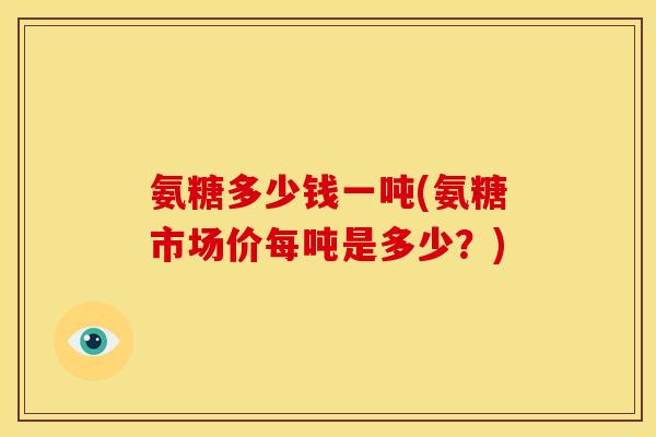 氨糖多少钱一吨(氨糖市场价每吨是多少？)