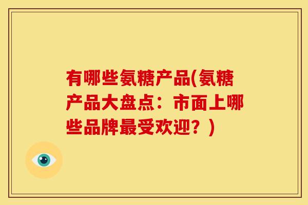 有哪些氨糖产品(氨糖产品大盘点：市面上哪些品牌最受欢迎？)
