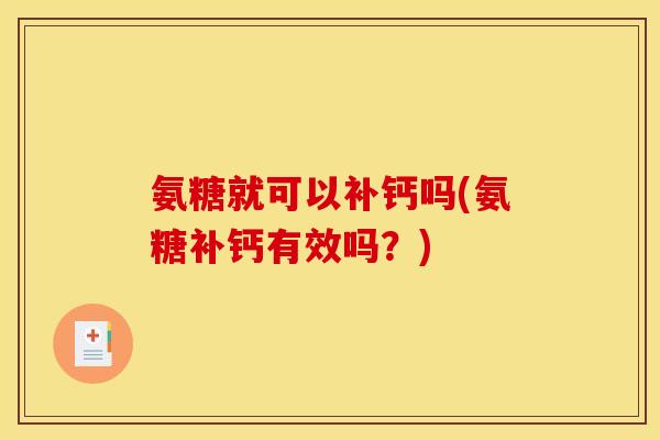 氨糖就可以补钙吗(氨糖补钙有效吗?) 氨糖就可以补钙吗(氨糖补钙有效吗?)