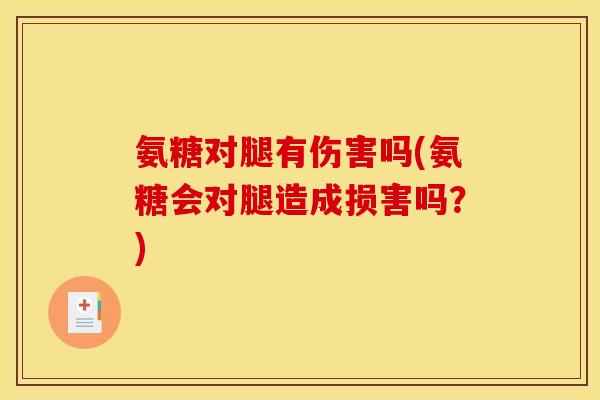 氨糖对腿有伤害吗(氨糖会对腿造成损害吗？)