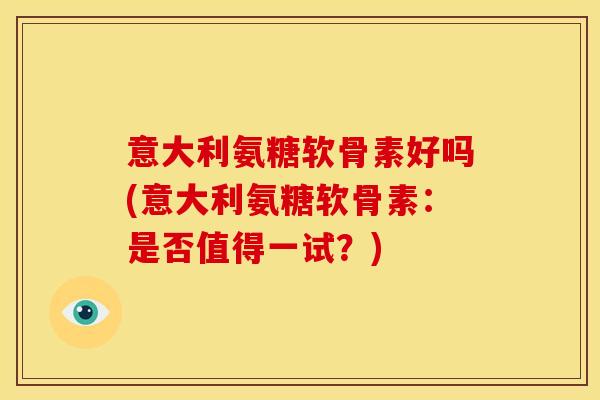 意大利氨糖软骨素好吗(意大利氨糖软骨素：是否值得一试？)