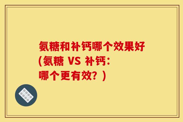 氨糖和补钙哪个效果好(氨糖 VS 补钙：哪个更有效？)