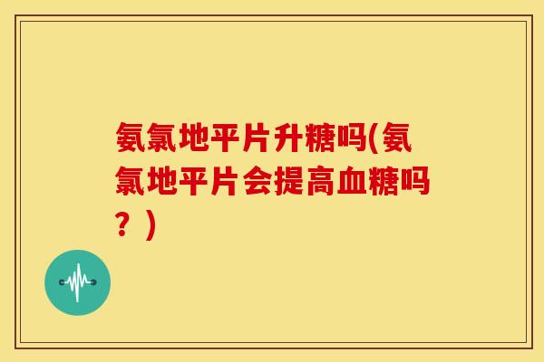 氨氯地平片升糖吗(氨氯地平片会提高血糖吗？)