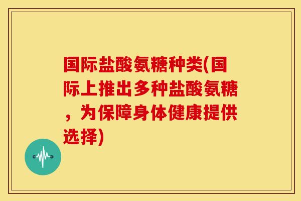 国际盐酸氨糖种类(国际上推出多种盐酸氨糖，为保障身体健康提供选择)