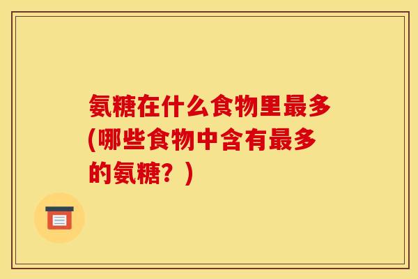 氨糖在什么食物里多(哪些食物中含有多的氨糖?) 氨糖在什么食物里多(哪些食物中含有多的氨糖?)