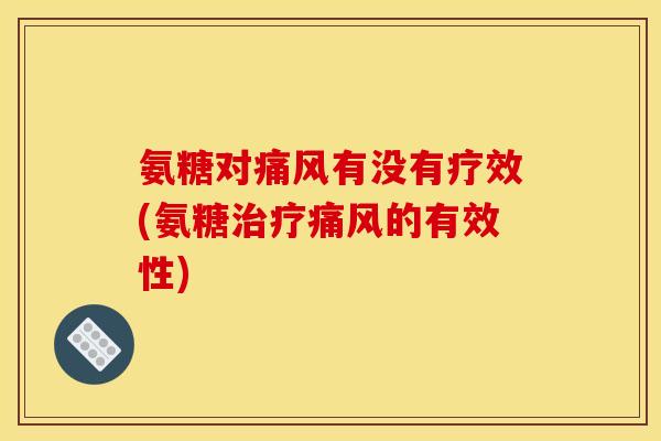 氨糖对痛风有没有疗效(氨糖治疗痛风的有效性)