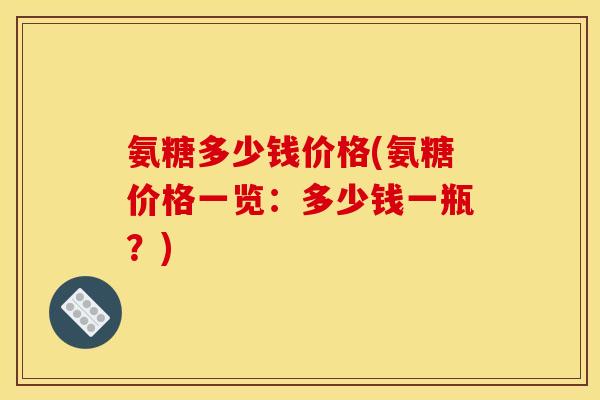 氨糖多少钱价格(氨糖价格一览:多少钱一瓶?) 氨糖多少钱价格(氨糖价格一览:多少钱一瓶?)