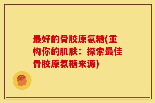 最好的骨胶原氨糖(重构你的肌肤：探索最佳骨胶原氨糖来源)