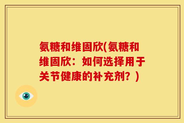 氨糖和维固欣(氨糖和维固欣：如何选择用于关节健康的补充剂？)