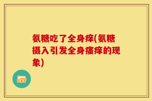 氨糖吃了全身痒(氨糖摄入引发全身瘙痒的现象)