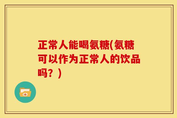 正常人能喝氨糖(氨糖可以作为正常人的饮品吗？)