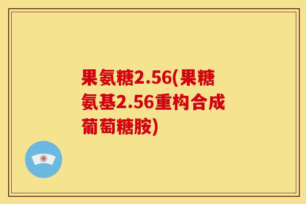 果氨糖2.56(果糖氨基2.56重构合成葡萄糖胺)