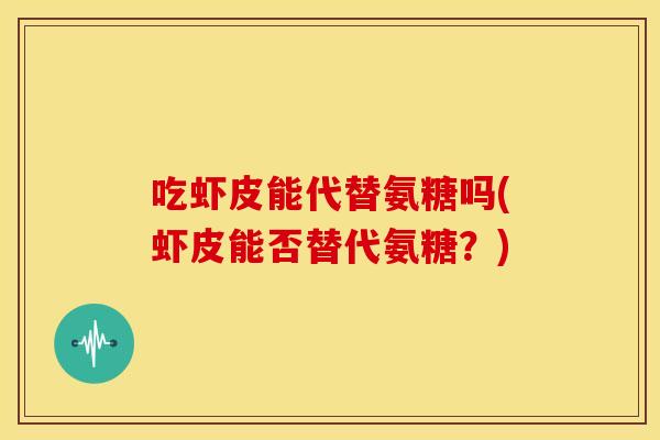 吃虾皮能代替氨糖吗(虾皮能否替代氨糖?) 吃虾皮能代替氨糖吗(虾皮能否替代氨糖?)