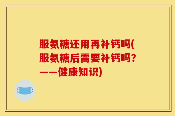服氨糖还用再补钙吗(服氨糖后需要补钙吗？——健康知识)