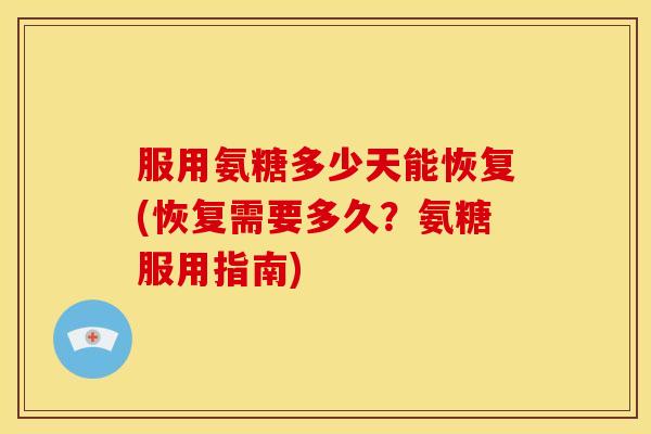 服用氨糖多少天能恢复(恢复需要多久？氨糖服用指南)