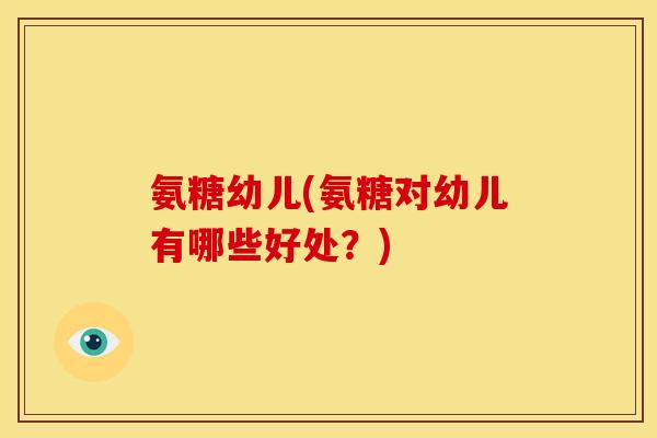 氨糖幼儿(氨糖对幼儿有哪些好处？)