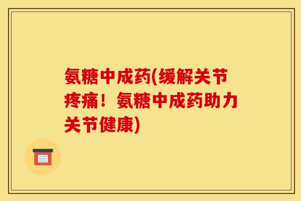 氨糖中成药(缓解关节!氨糖中成药助力关节健康) 氨糖中成药(缓解关节!氨糖中成药助力关节健康)
