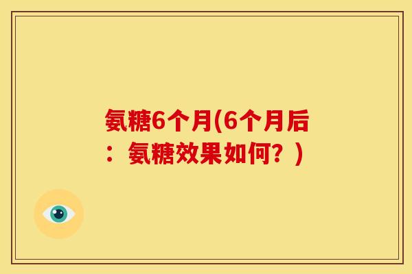 氨糖6个月(6个月后:氨糖效果如何?) 氨糖6个月(6个月后:氨糖效果如何?)