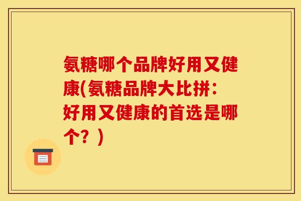 氨糖哪个品牌好用又健康(氨糖品牌大比拼：好用又健康的首选是哪个？)