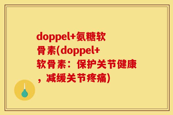 doppel+氨糖软骨素(doppel+软骨素：保护关节健康，减缓关节疼痛)