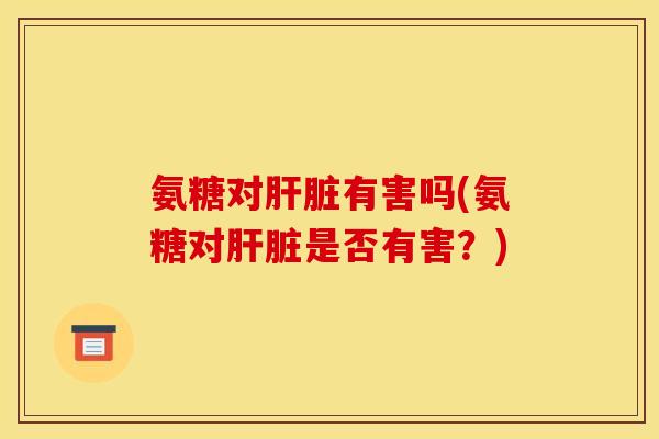 氨糖对肝脏有害吗(氨糖对肝脏是否有害？)
