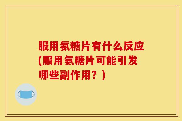 服用氨糖片有什么反应(服用氨糖片可能引发哪些副作用？)