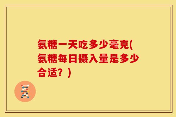 氨糖一天吃多少毫克(氨糖每日摄入量是多少合适？)
