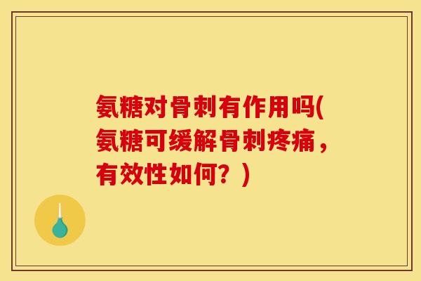 氨糖对骨刺有作用吗(氨糖可缓解骨刺疼痛，有效性如何？)